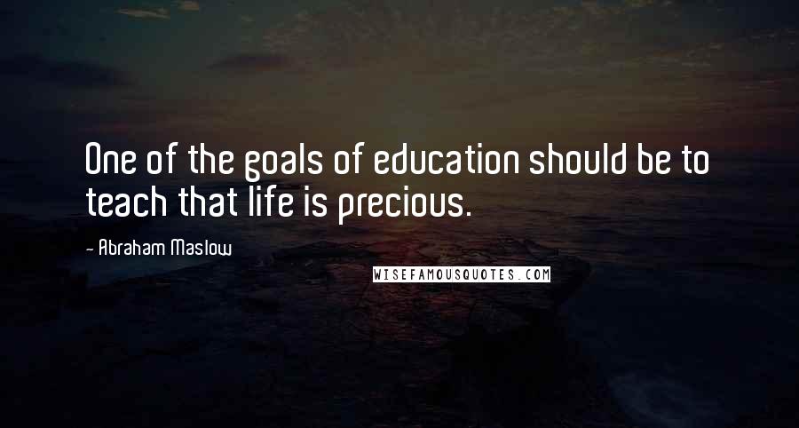 Abraham Maslow Quotes: One of the goals of education should be to teach that life is precious.