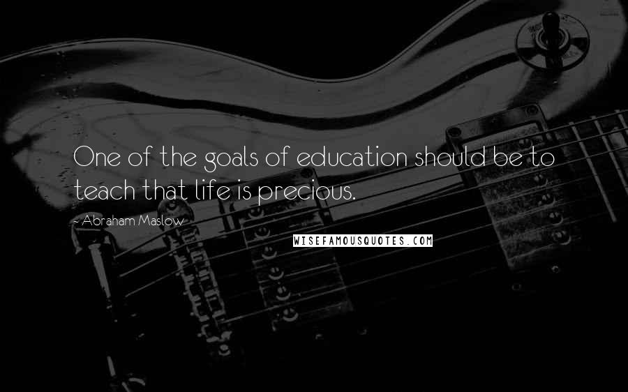 Abraham Maslow Quotes: One of the goals of education should be to teach that life is precious.
