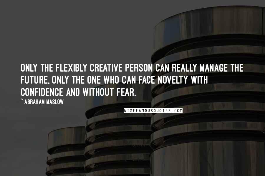 Abraham Maslow Quotes: Only the flexibly creative person can really manage the future, Only the one who can face novelty with confidence and without fear.