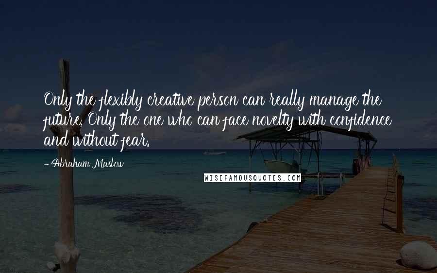 Abraham Maslow Quotes: Only the flexibly creative person can really manage the future, Only the one who can face novelty with confidence and without fear.