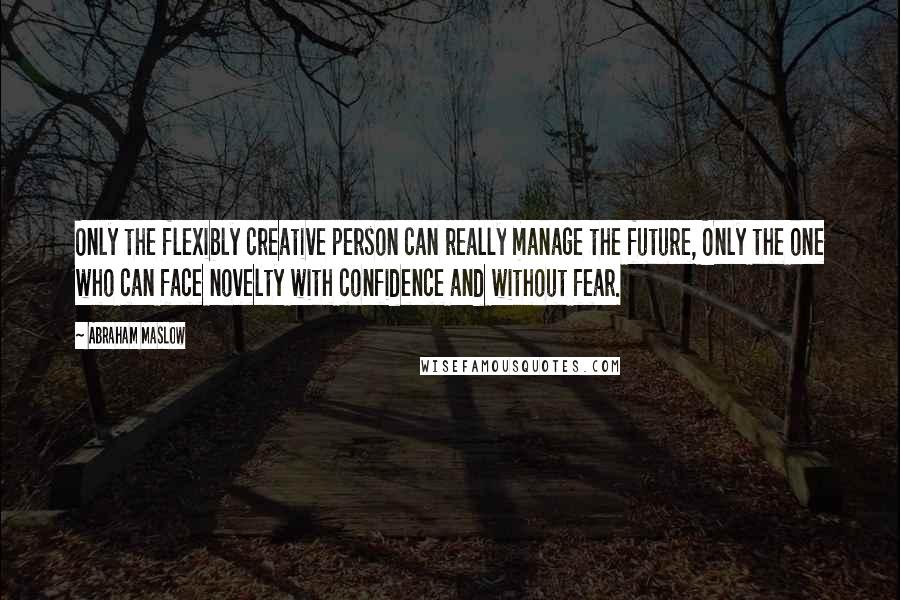 Abraham Maslow Quotes: Only the flexibly creative person can really manage the future, Only the one who can face novelty with confidence and without fear.