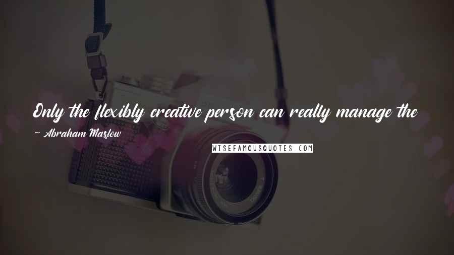 Abraham Maslow Quotes: Only the flexibly creative person can really manage the future, Only the one who can face novelty with confidence and without fear.