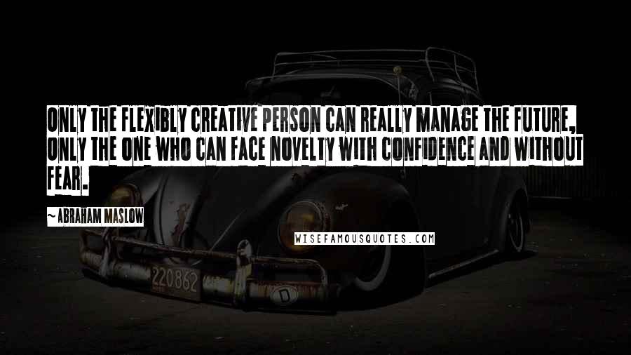 Abraham Maslow Quotes: Only the flexibly creative person can really manage the future, Only the one who can face novelty with confidence and without fear.