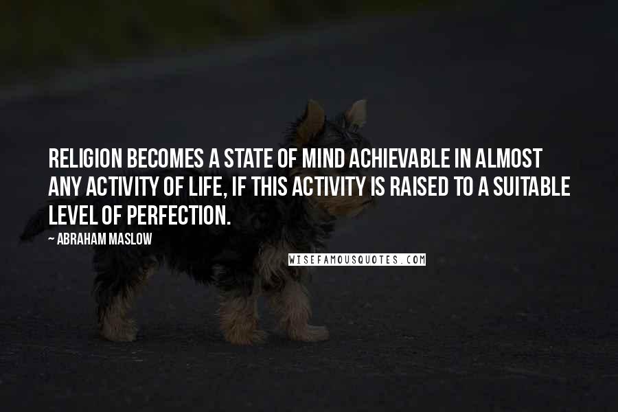 Abraham Maslow Quotes: Religion becomes a state of mind achievable in almost any activity of life, if this activity is raised to a suitable level of perfection.