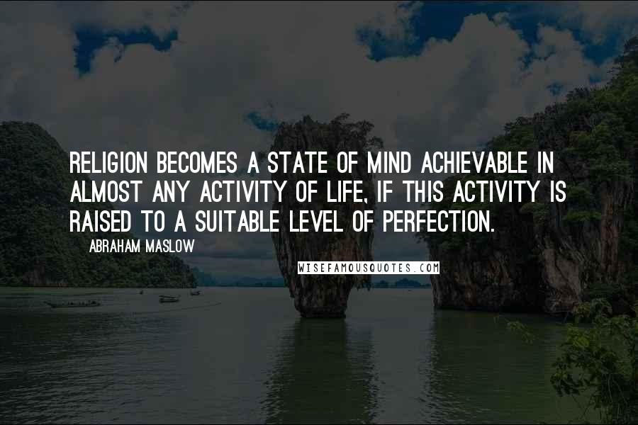 Abraham Maslow Quotes: Religion becomes a state of mind achievable in almost any activity of life, if this activity is raised to a suitable level of perfection.