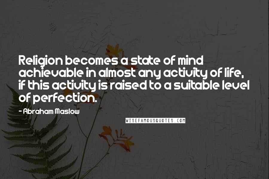 Abraham Maslow Quotes: Religion becomes a state of mind achievable in almost any activity of life, if this activity is raised to a suitable level of perfection.