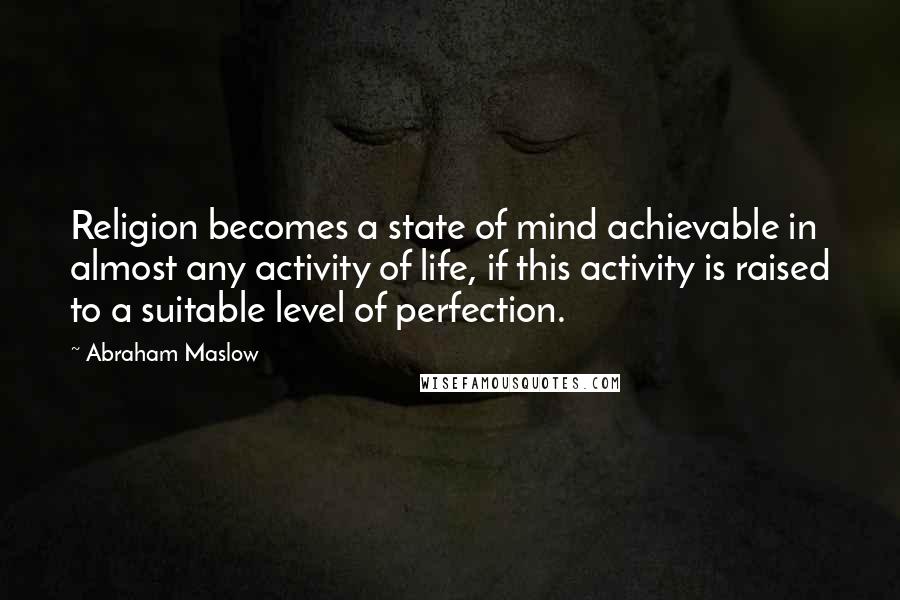 Abraham Maslow Quotes: Religion becomes a state of mind achievable in almost any activity of life, if this activity is raised to a suitable level of perfection.