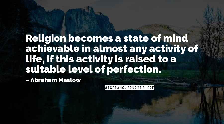 Abraham Maslow Quotes: Religion becomes a state of mind achievable in almost any activity of life, if this activity is raised to a suitable level of perfection.