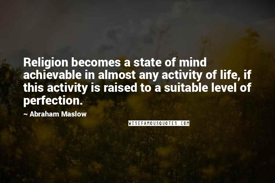 Abraham Maslow Quotes: Religion becomes a state of mind achievable in almost any activity of life, if this activity is raised to a suitable level of perfection.