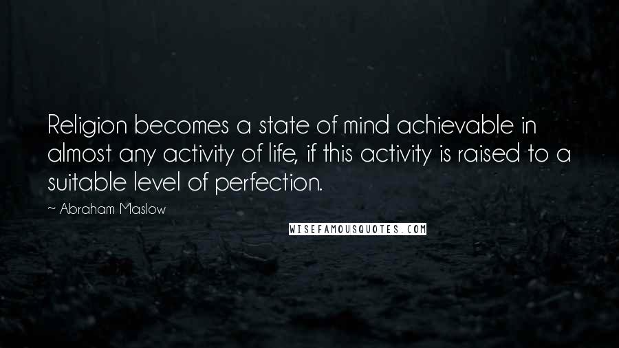 Abraham Maslow Quotes: Religion becomes a state of mind achievable in almost any activity of life, if this activity is raised to a suitable level of perfection.