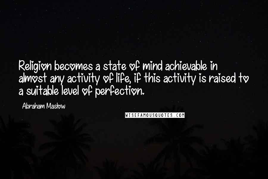 Abraham Maslow Quotes: Religion becomes a state of mind achievable in almost any activity of life, if this activity is raised to a suitable level of perfection.