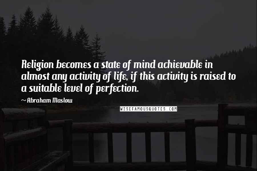 Abraham Maslow Quotes: Religion becomes a state of mind achievable in almost any activity of life, if this activity is raised to a suitable level of perfection.