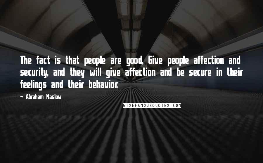 Abraham Maslow Quotes: The fact is that people are good, Give people affection and security, and they will give affection and be secure in their feelings and their behavior.