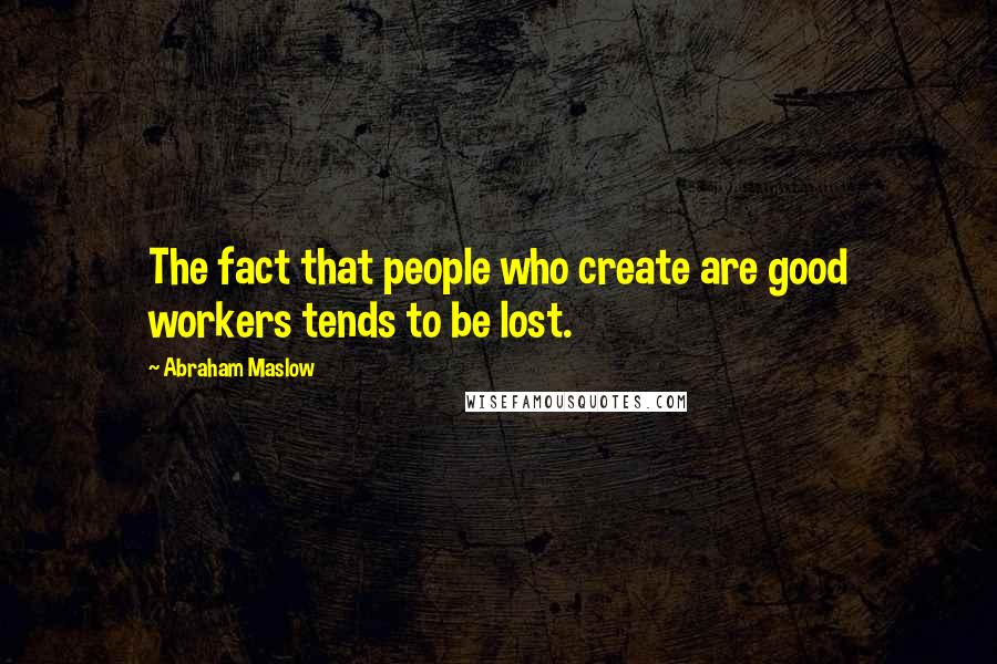 Abraham Maslow Quotes: The fact that people who create are good workers tends to be lost.