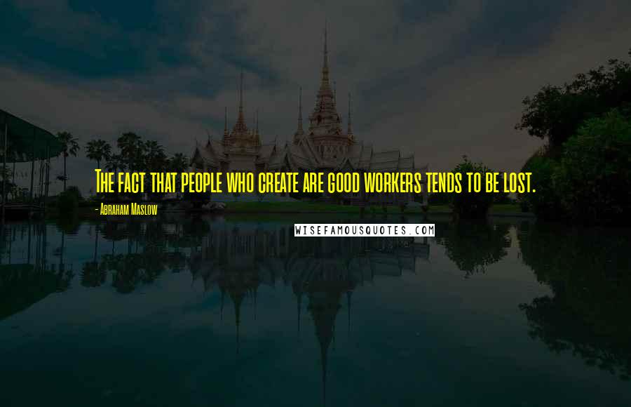 Abraham Maslow Quotes: The fact that people who create are good workers tends to be lost.