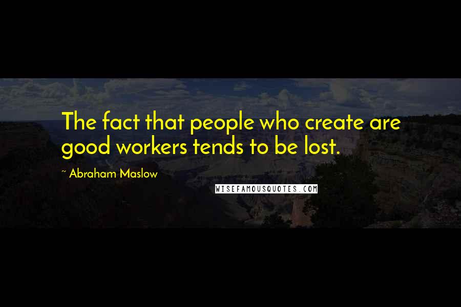 Abraham Maslow Quotes: The fact that people who create are good workers tends to be lost.