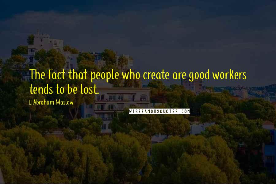 Abraham Maslow Quotes: The fact that people who create are good workers tends to be lost.