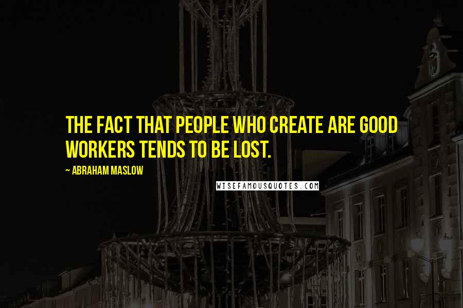 Abraham Maslow Quotes: The fact that people who create are good workers tends to be lost.