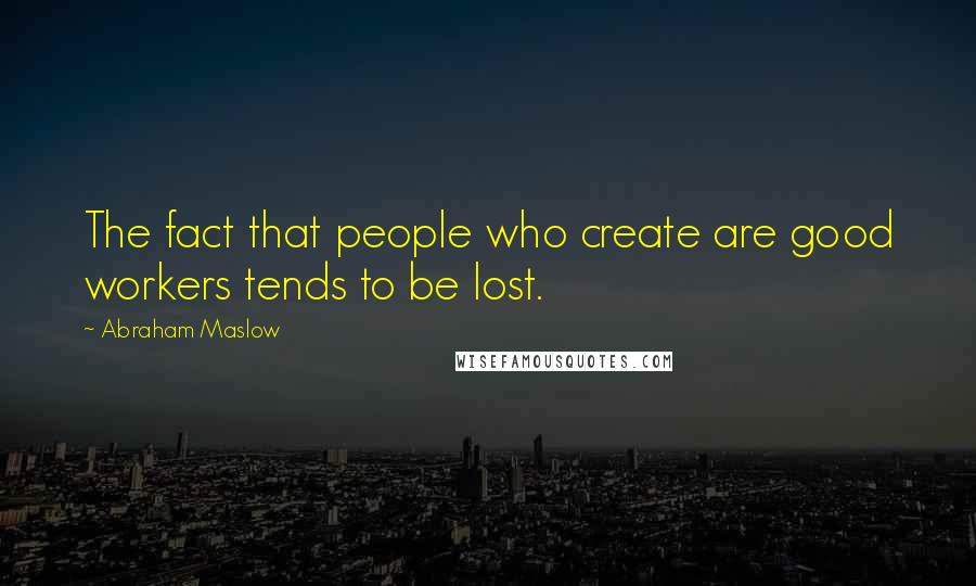 Abraham Maslow Quotes: The fact that people who create are good workers tends to be lost.