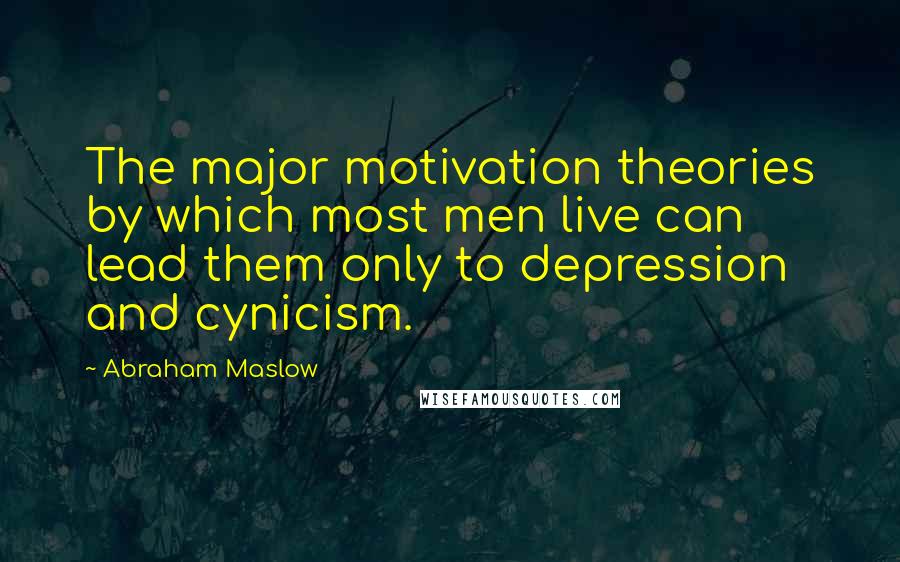 Abraham Maslow Quotes: The major motivation theories by which most men live can lead them only to depression and cynicism.