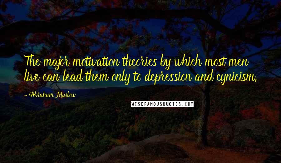 Abraham Maslow Quotes: The major motivation theories by which most men live can lead them only to depression and cynicism.