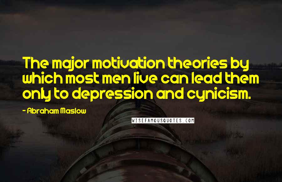 Abraham Maslow Quotes: The major motivation theories by which most men live can lead them only to depression and cynicism.