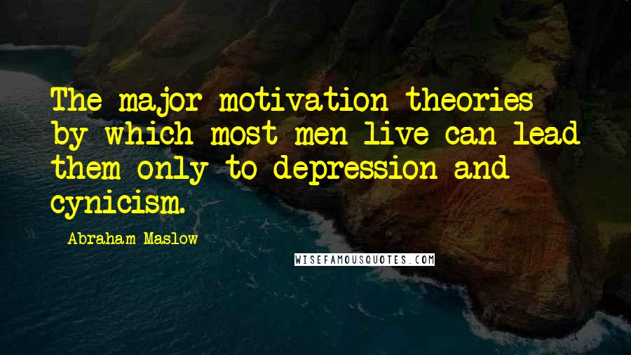 Abraham Maslow Quotes: The major motivation theories by which most men live can lead them only to depression and cynicism.