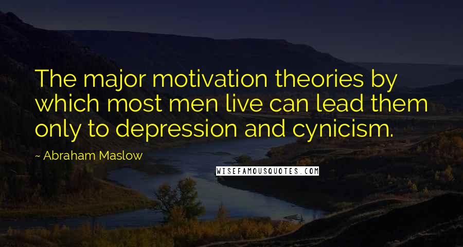 Abraham Maslow Quotes: The major motivation theories by which most men live can lead them only to depression and cynicism.