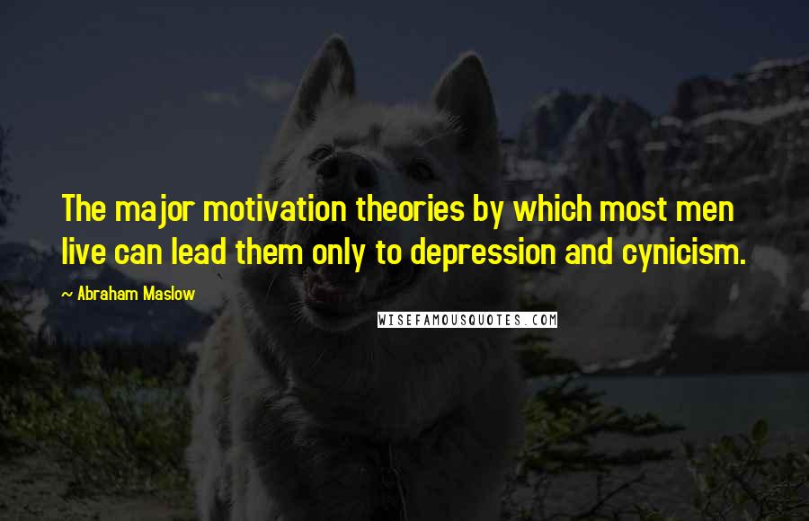 Abraham Maslow Quotes: The major motivation theories by which most men live can lead them only to depression and cynicism.