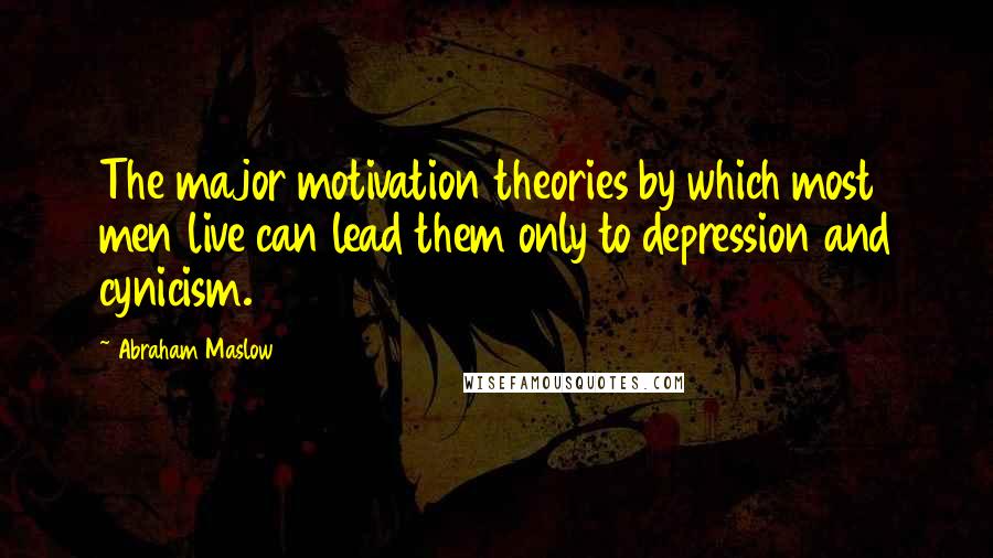 Abraham Maslow Quotes: The major motivation theories by which most men live can lead them only to depression and cynicism.