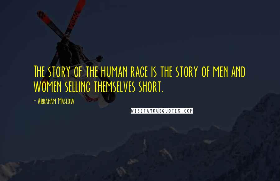 Abraham Maslow Quotes: The story of the human race is the story of men and women selling themselves short.