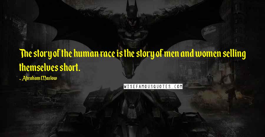 Abraham Maslow Quotes: The story of the human race is the story of men and women selling themselves short.