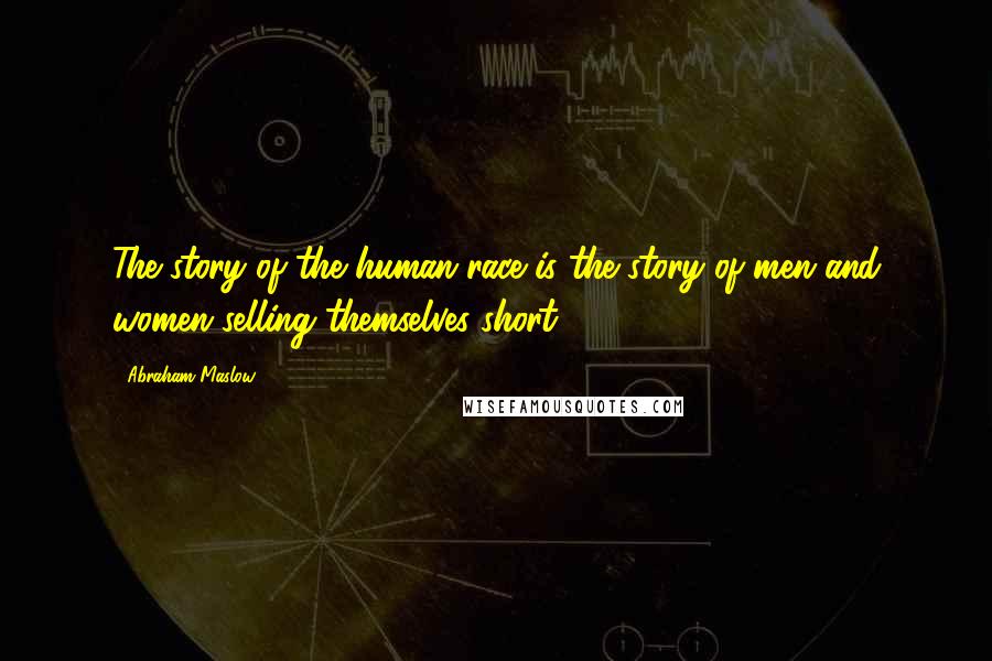 Abraham Maslow Quotes: The story of the human race is the story of men and women selling themselves short.