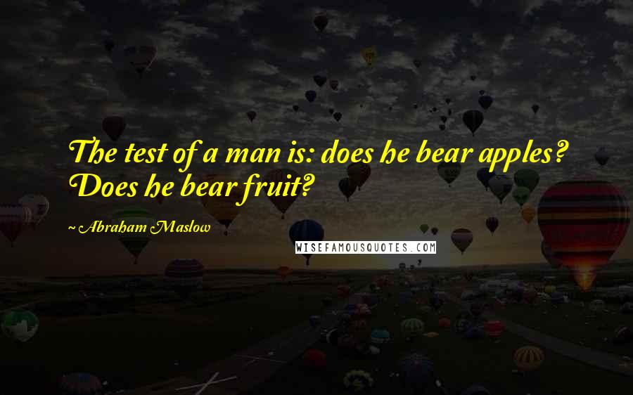 Abraham Maslow Quotes: The test of a man is: does he bear apples? Does he bear fruit?