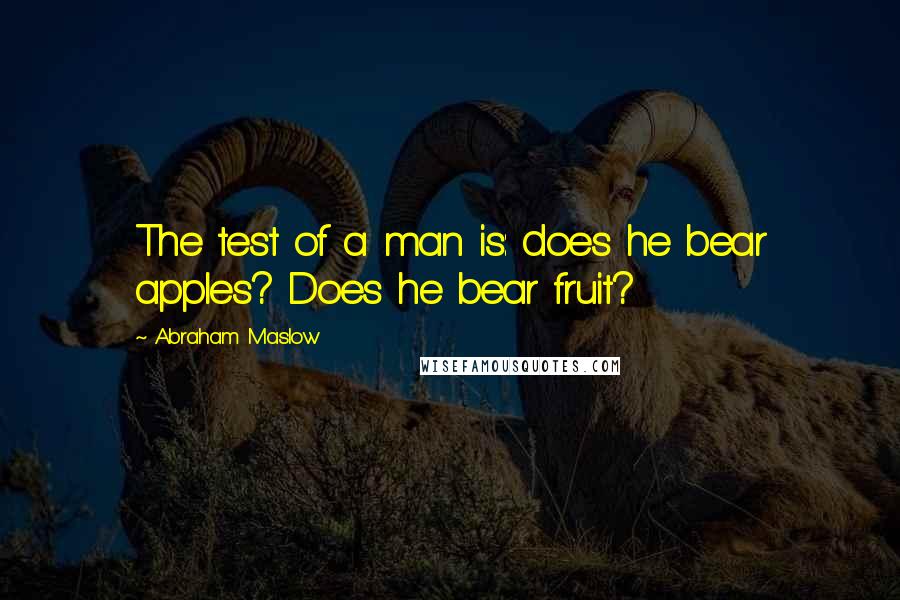 Abraham Maslow Quotes: The test of a man is: does he bear apples? Does he bear fruit?