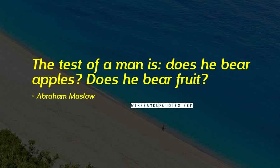 Abraham Maslow Quotes: The test of a man is: does he bear apples? Does he bear fruit?