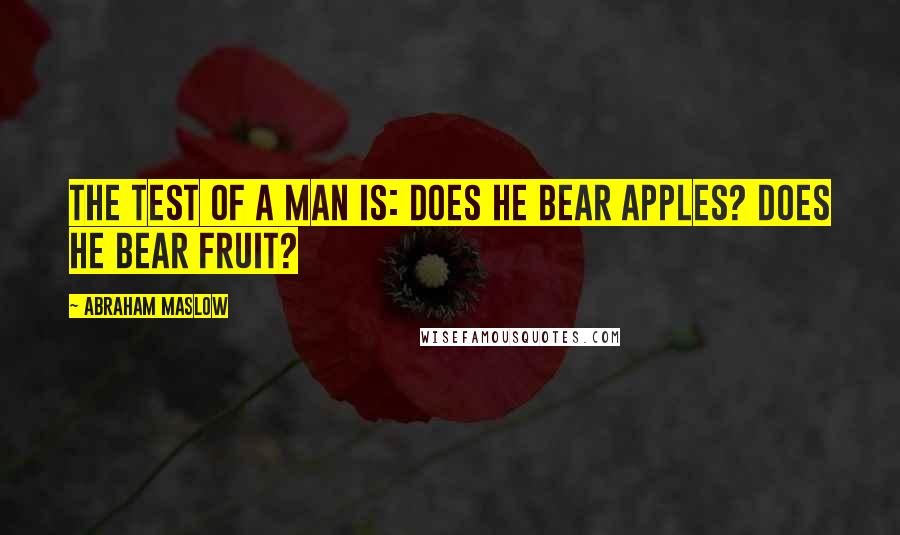 Abraham Maslow Quotes: The test of a man is: does he bear apples? Does he bear fruit?