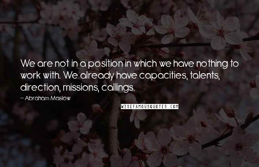 Abraham Maslow Quotes: We are not in a position in which we have nothing to work with. We already have capacities, talents, direction, missions, callings.