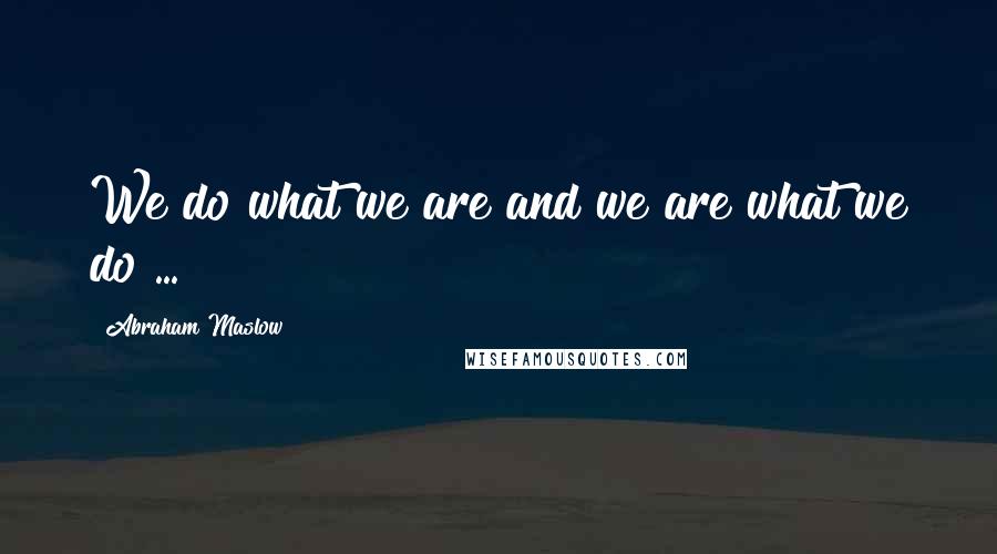 Abraham Maslow Quotes: We do what we are and we are what we do ...