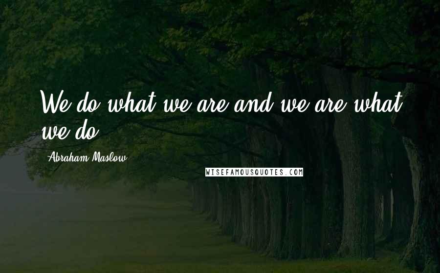 Abraham Maslow Quotes: We do what we are and we are what we do ...