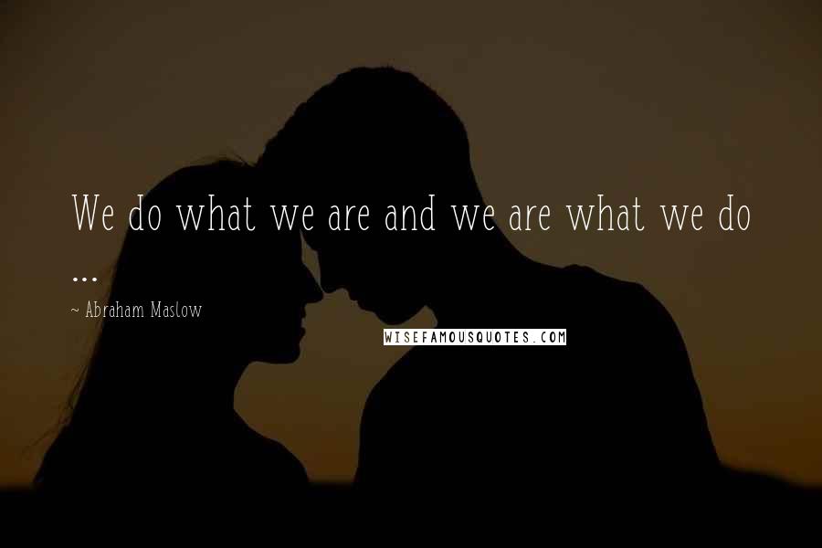 Abraham Maslow Quotes: We do what we are and we are what we do ...