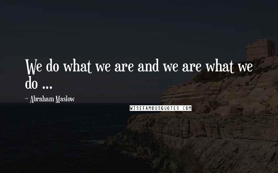 Abraham Maslow Quotes: We do what we are and we are what we do ...