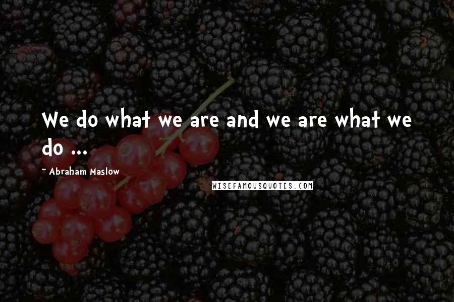 Abraham Maslow Quotes: We do what we are and we are what we do ...