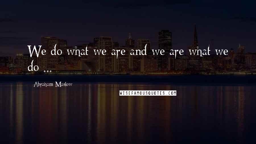 Abraham Maslow Quotes: We do what we are and we are what we do ...