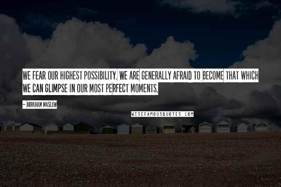 Abraham Maslow Quotes: We fear our highest possibility. We are generally afraid to become that which we can glimpse in our most perfect moments.