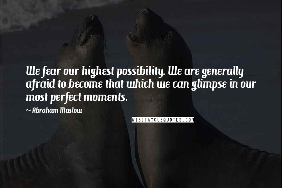 Abraham Maslow Quotes: We fear our highest possibility. We are generally afraid to become that which we can glimpse in our most perfect moments.