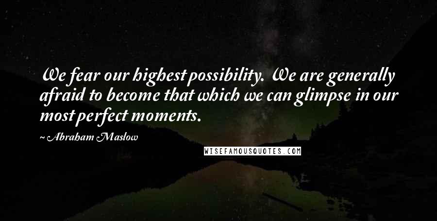 Abraham Maslow Quotes: We fear our highest possibility. We are generally afraid to become that which we can glimpse in our most perfect moments.