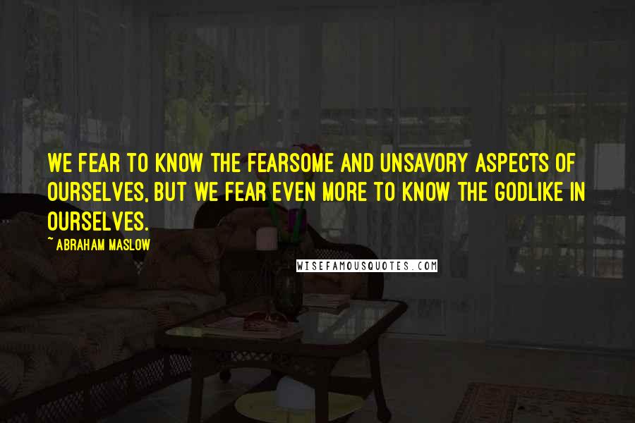 Abraham Maslow Quotes: We fear to know the fearsome and unsavory aspects of ourselves, but we fear even more to know the godlike in ourselves.