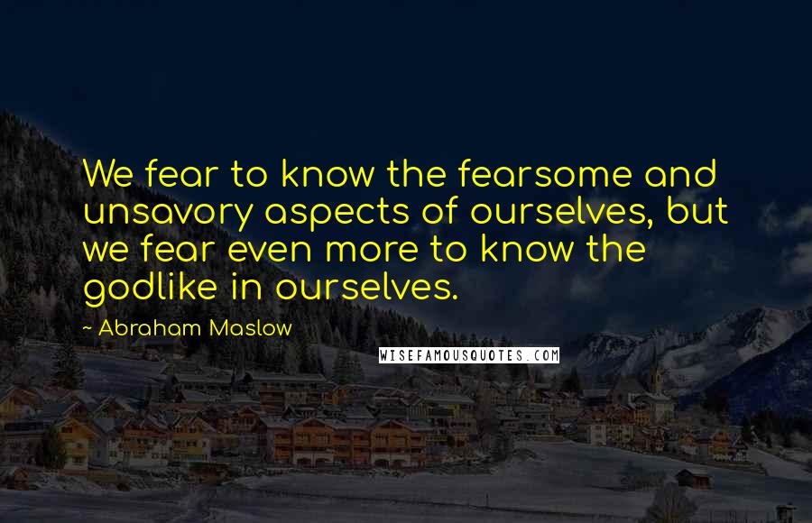 Abraham Maslow Quotes: We fear to know the fearsome and unsavory aspects of ourselves, but we fear even more to know the godlike in ourselves.