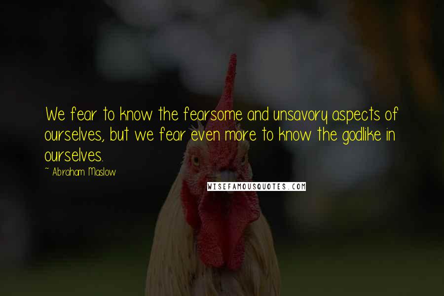 Abraham Maslow Quotes: We fear to know the fearsome and unsavory aspects of ourselves, but we fear even more to know the godlike in ourselves.